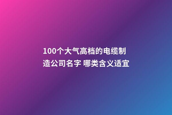 100个大气高档的电缆制造公司名字 哪类含义适宜